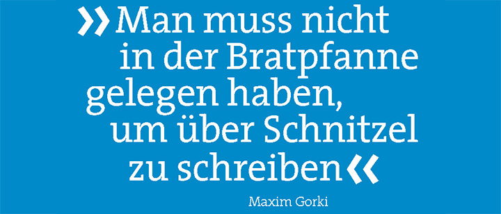 "Man muss nicht in der Bratpfanne gelegen haben, um über Schnitzel zu schreiben" (Maxim Gorki)